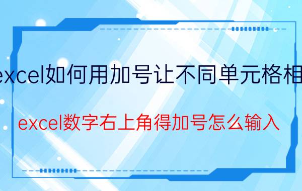 excel如何用加号让不同单元格相加 excel数字右上角得加号怎么输入？